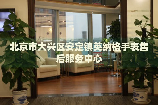 北京市大興區(qū)安定鎮(zhèn)英納格手表售后服務中心