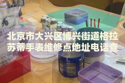 北京市大興區(qū)博興街道格拉蘇蒂手表維修點地址電話查詢