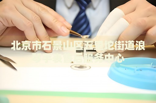 北京市石景山區(qū)五里坨街道浪琴手表售后服務中心