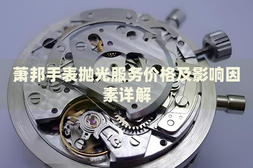 蕭邦手表拋光服務(wù)價格及影響因素詳解