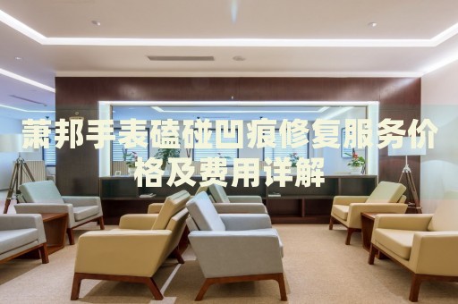 蕭邦手表磕碰凹痕修復(fù)服務(wù)價格及費(fèi)用詳解