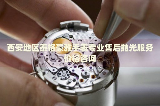 西安地區(qū)泰格豪雅手表專業(yè)售后拋光服務(wù)價格咨詢