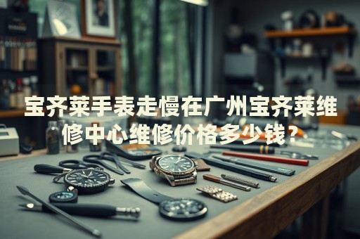 寶齊萊手表走慢在廣州寶齊萊維修中心維修價格多少錢？