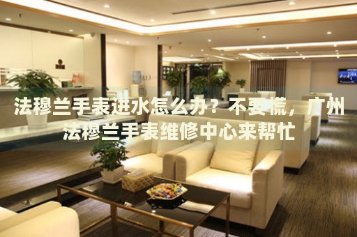 法穆蘭手表進水怎么辦？不要慌，廣州法穆蘭手表維修中心來幫忙