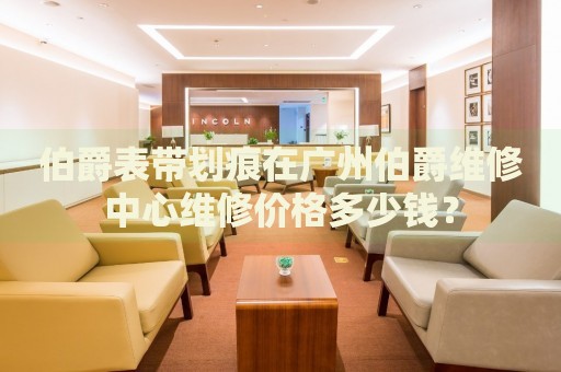 伯爵表帶劃痕在廣州伯爵維修中心維修價格多少錢？
