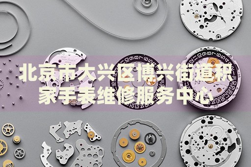 北京市大興區(qū)博興街道積家手表維修服務(wù)中心