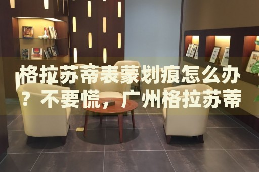 格拉蘇蒂表蒙劃痕怎么辦？不要慌，廣州格拉蘇蒂手表維修中心來幫忙