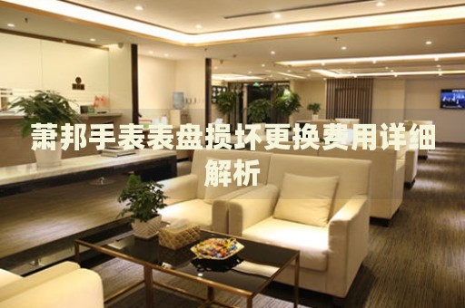 蕭邦手表表盤損壞更換費(fèi)用詳細(xì)解析