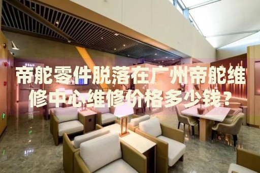 帝舵零件脫落在廣州帝舵維修中心維修價格多少錢？