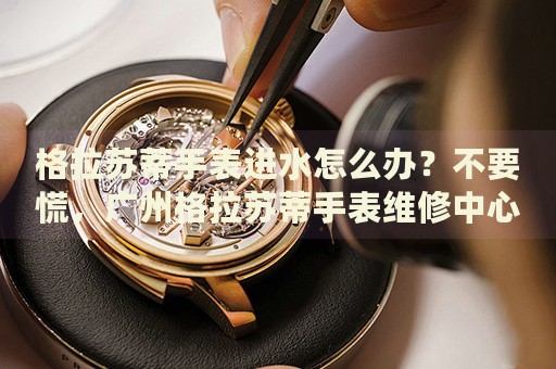 格拉蘇蒂手表進(jìn)水怎么辦？不要慌，廣州格拉蘇蒂手表維修中心來(lái)幫忙