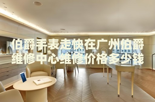 伯爵手表走快在廣州伯爵維修中心維修價(jià)格多少錢(qián)？