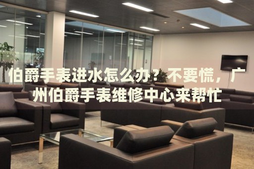 伯爵手表進(jìn)水怎么辦？不要慌，廣州伯爵手表維修中心來(lái)幫忙