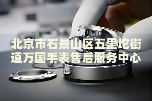北京市石景山區(qū)五里坨街道萬國(guó)手表售后服務(wù)中心