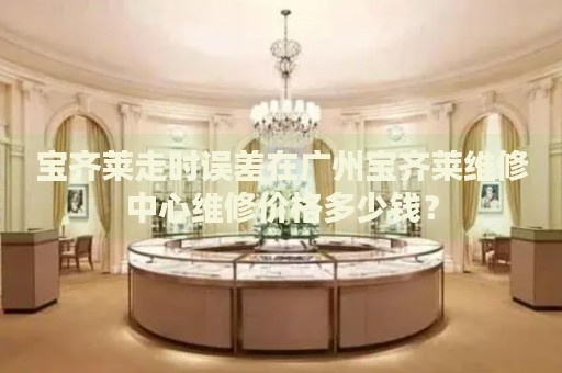 寶齊萊走時(shí)誤差在廣州寶齊萊維修中心維修價(jià)格多少錢(qián)？