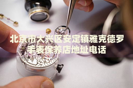 北京市大興區(qū)安定鎮(zhèn)雅克德羅手表保養(yǎng)店地址電話