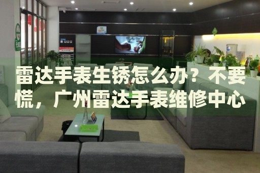 雷達(dá)手表生銹怎么辦？不要慌，廣州雷達(dá)手表維修中心來(lái)幫忙
