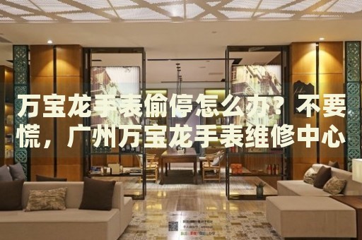 萬(wàn)寶龍手表偷停怎么辦？不要慌，廣州萬(wàn)寶龍手表維修中心來(lái)幫忙