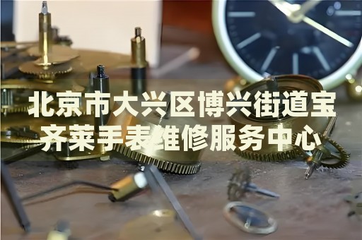 北京市大興區(qū)博興街道寶齊萊手表維修服務(wù)中心
