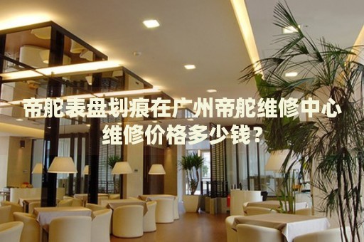 帝舵表盤(pán)劃痕在廣州帝舵維修中心維修價(jià)格多少錢(qián)？