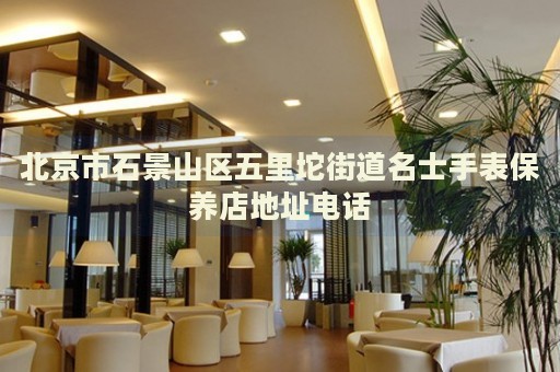 北京市石景山區(qū)五里坨街道名士手表保養(yǎng)店地址電話