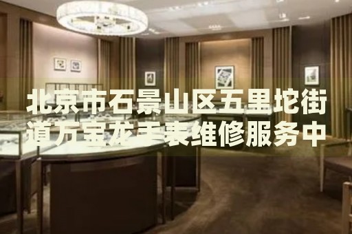 北京市石景山區(qū)五里坨街道萬寶龍手表維修服務(wù)中心