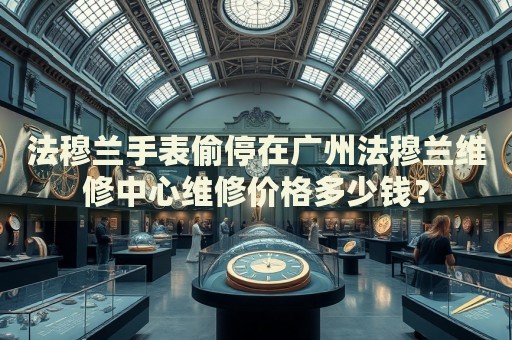 法穆蘭手表偷停在廣州法穆蘭維修中心維修價(jià)格多少錢(qián)？