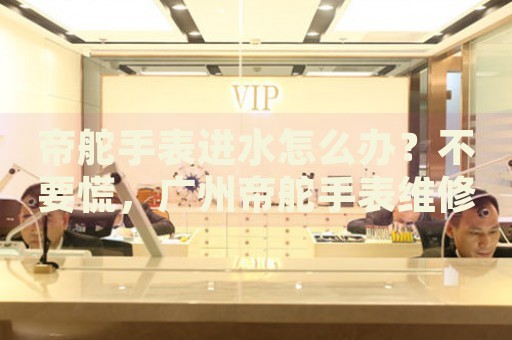 帝舵手表進(jìn)水怎么辦？不要慌，廣州帝舵手表維修中心來(lái)幫忙