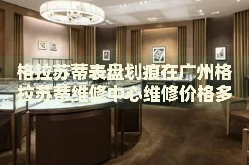 格拉蘇蒂表盤(pán)劃痕在廣州格拉蘇蒂維修中心維修價(jià)格多少錢(qián)？
