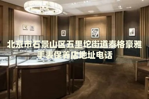 北京市石景山區(qū)五里坨街道泰格豪雅手表保養(yǎng)店地址電話