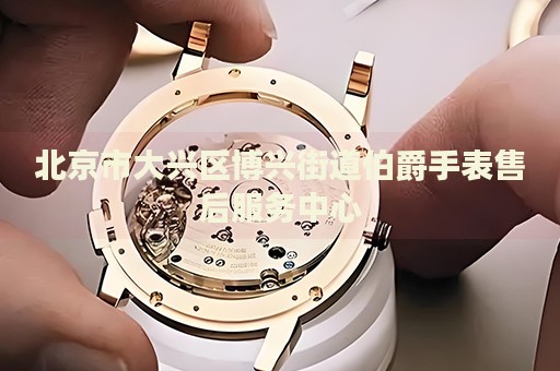 北京市大興區(qū)博興街道伯爵手表售后服務(wù)中心