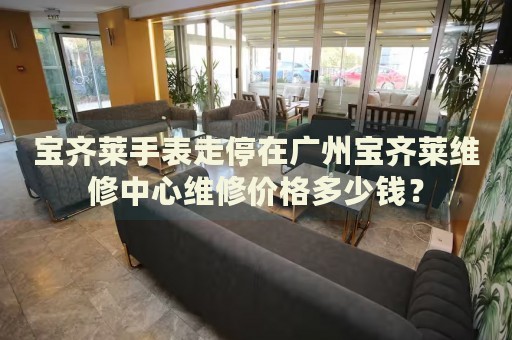 寶齊萊手表走停在廣州寶齊萊維修中心維修價(jià)格多少錢？
