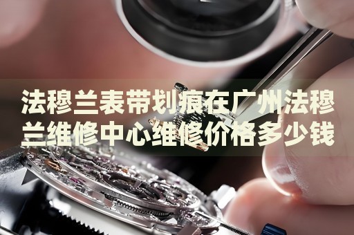 法穆蘭表帶劃痕在廣州法穆蘭維修中心維修價(jià)格多少錢？