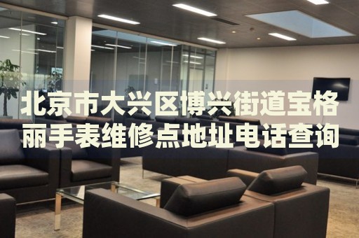 北京市大興區(qū)博興街道寶格麗手表維修點(diǎn)地址電話查詢