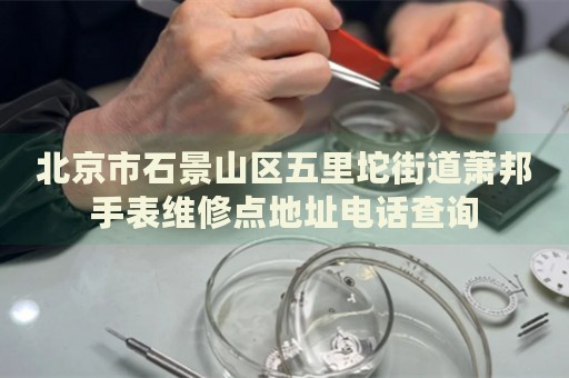 北京市石景山區(qū)五里坨街道蕭邦手表維修點(diǎn)地址電話查詢
