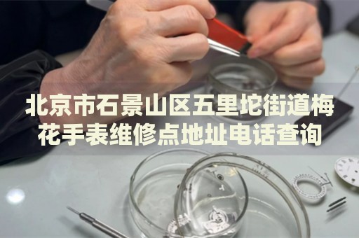 北京市石景山區(qū)五里坨街道梅花手表維修點(diǎn)地址電話查詢