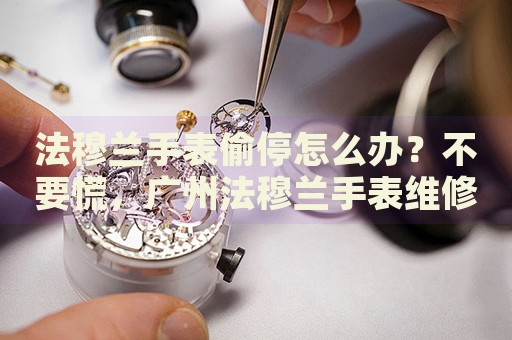 法穆蘭手表偷停怎么辦？不要慌，廣州法穆蘭手表維修中心來幫忙