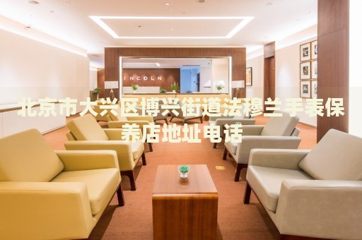 北京市大興區(qū)博興街道法穆蘭手表保養(yǎng)店地址電話