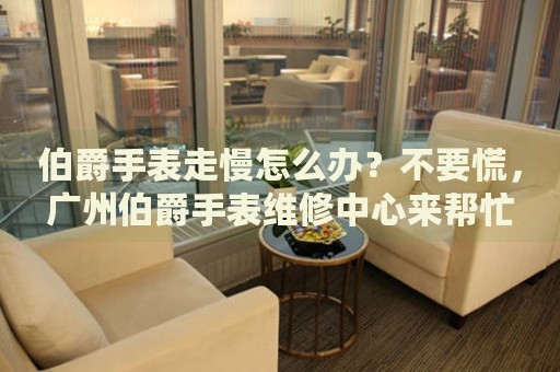 伯爵手表走慢怎么辦？不要慌，廣州伯爵手表維修中心來幫忙