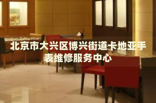 北京市大興區(qū)博興街道卡地亞手表維修服務(wù)中心
