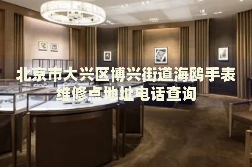 北京市大興區(qū)博興街道海鷗手表維修點地址電話查詢
