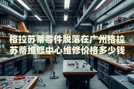 格拉蘇蒂零件脫落在廣州格拉蘇蒂維修中心維修價(jià)格多少錢？