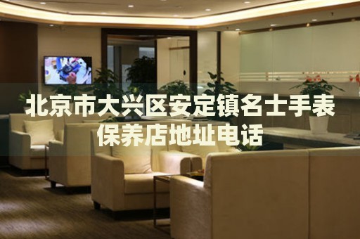 北京市大興區(qū)安定鎮(zhèn)名士手表保養(yǎng)店地址電話