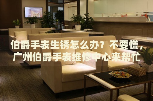 伯爵手表生銹怎么辦？不要慌，廣州伯爵手表維修中心來幫忙