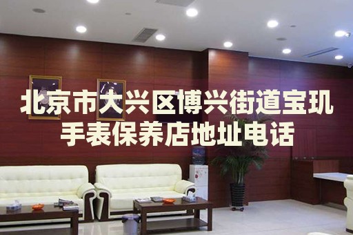 北京市大興區(qū)博興街道寶璣手表保養(yǎng)店地址電話