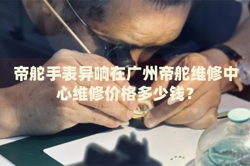 帝舵手表異響在廣州帝舵維修中心維修價(jià)格多少錢？
