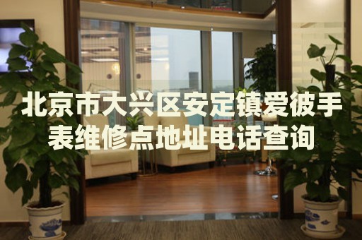 北京市大興區(qū)安定鎮(zhèn)愛彼手表維修點地址電話查詢
