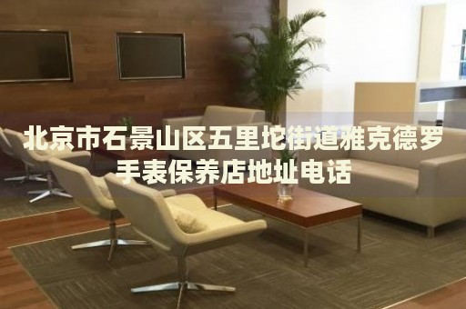 北京市石景山區(qū)五里坨街道雅克德羅手表保養(yǎng)店地址電話