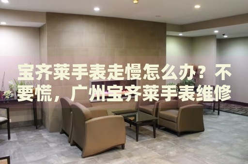 寶齊萊手表走慢怎么辦？不要慌，廣州寶齊萊手表維修中心來幫忙