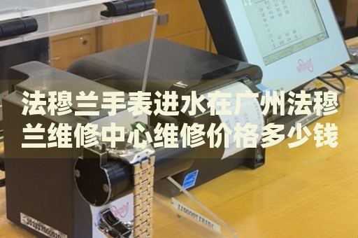 法穆蘭手表進(jìn)水在廣州法穆蘭維修中心維修價(jià)格多少錢？