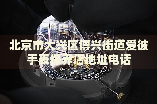 北京市大興區(qū)博興街道愛彼手表保養(yǎng)店地址電話